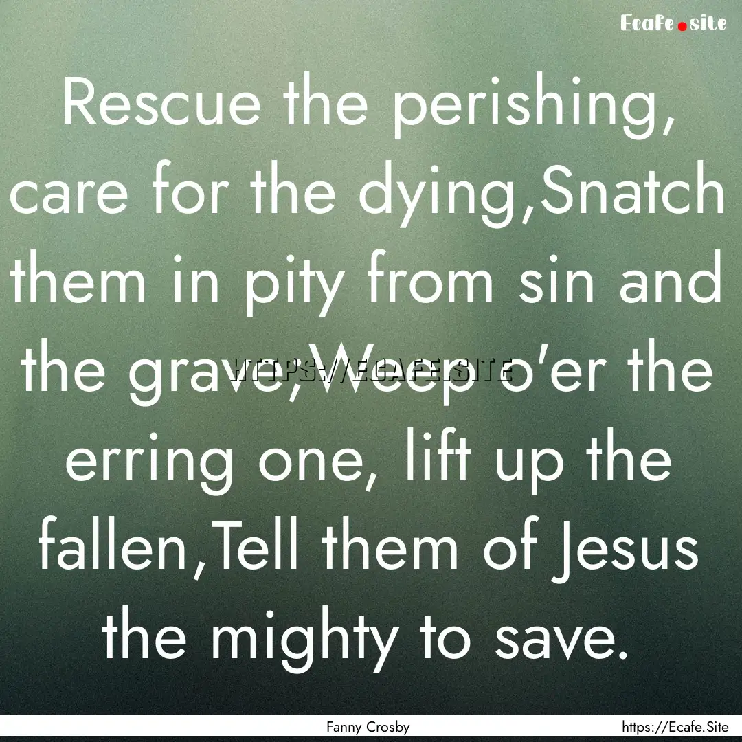 Rescue the perishing, care for the dying,Snatch.... : Quote by Fanny Crosby