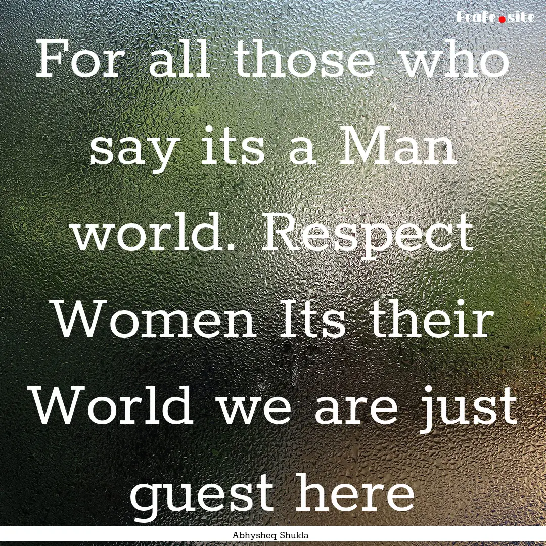 For all those who say its a Man world. Respect.... : Quote by Abhysheq Shukla