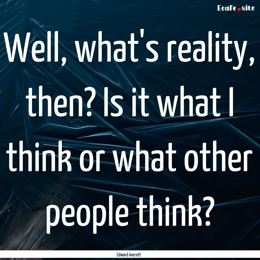 Well, what's reality, then? Is it what I.... : Quote by Edward Averett