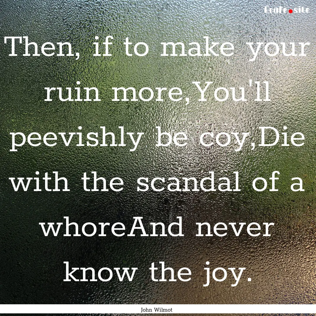 Then, if to make your ruin more,You'll peevishly.... : Quote by John Wilmot