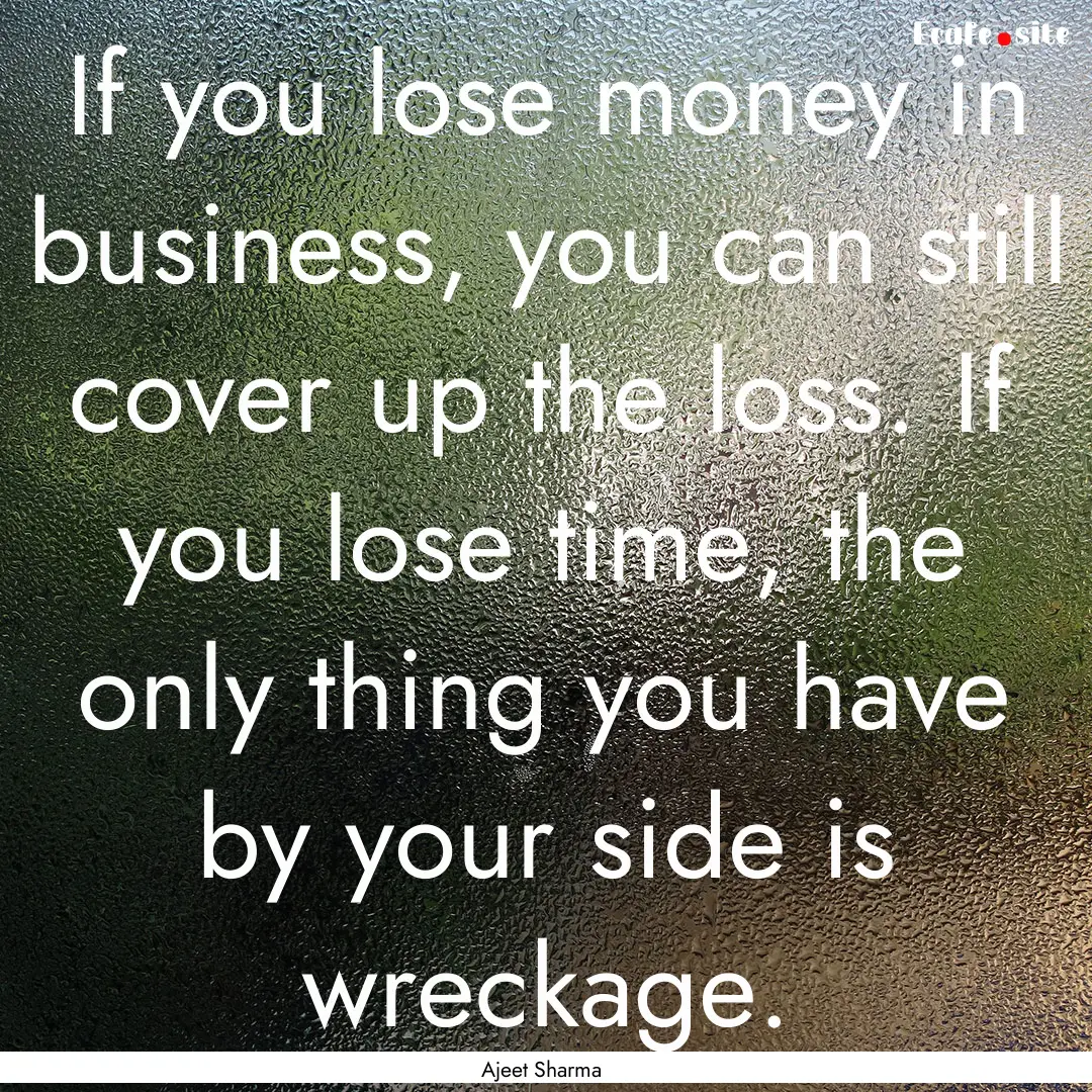 If you lose money in business, you can still.... : Quote by Ajeet Sharma