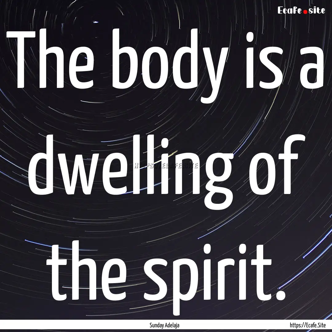 The body is a dwelling of the spirit. : Quote by Sunday Adelaja