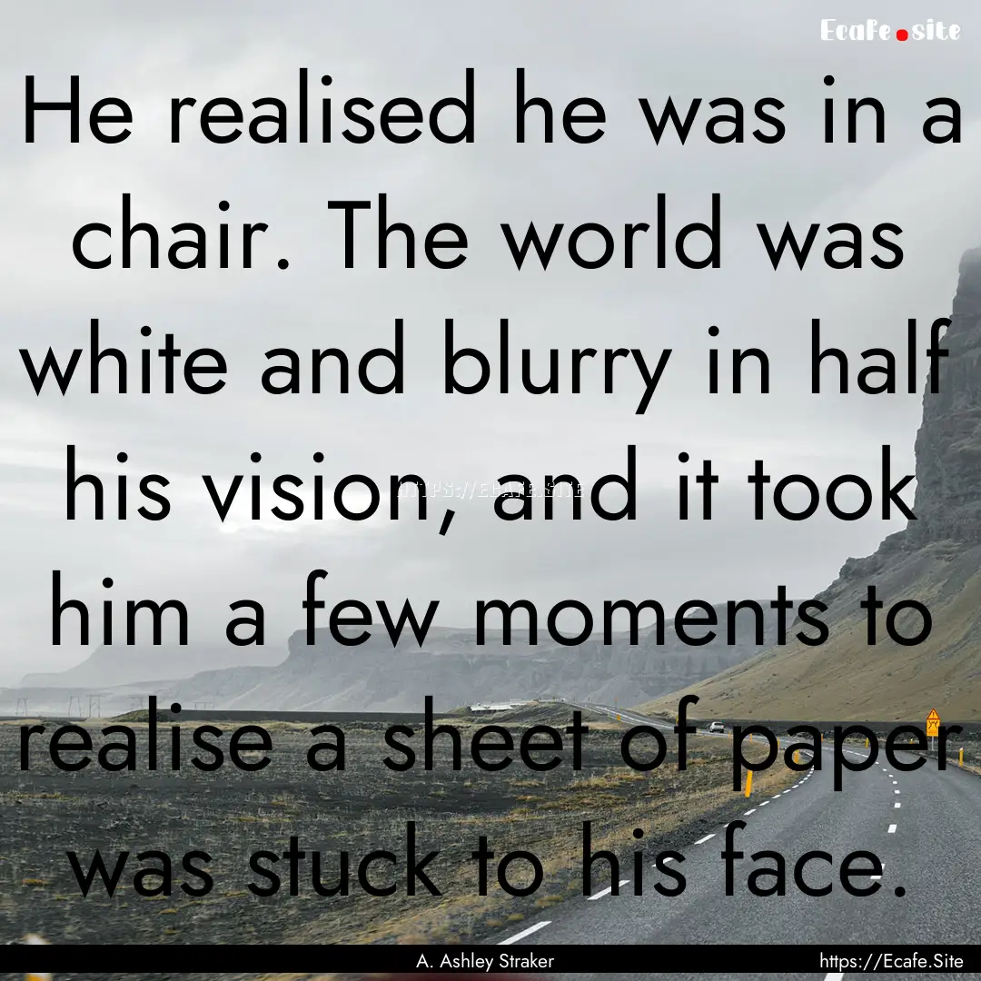 He realised he was in a chair. The world.... : Quote by A. Ashley Straker