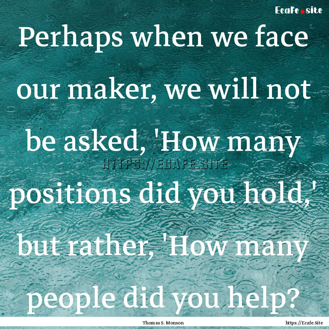 Perhaps when we face our maker, we will not.... : Quote by Thomas S. Monson