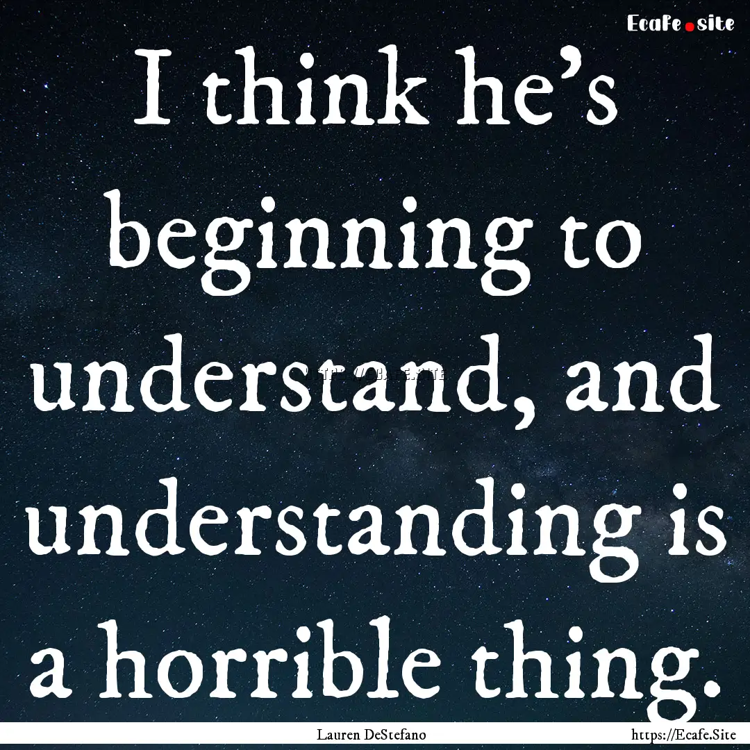 I think he's beginning to understand, and.... : Quote by Lauren DeStefano