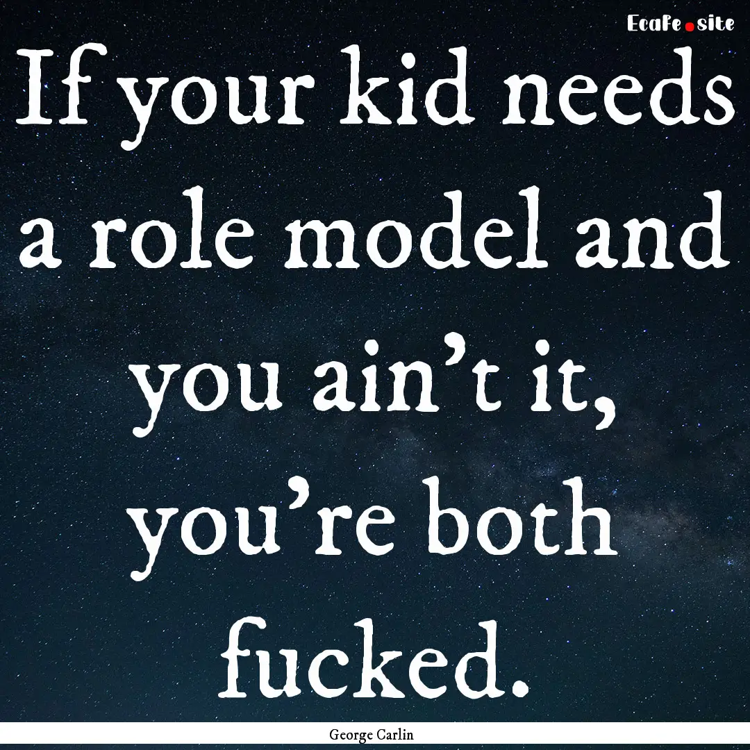 If your kid needs a role model and you ain't.... : Quote by George Carlin