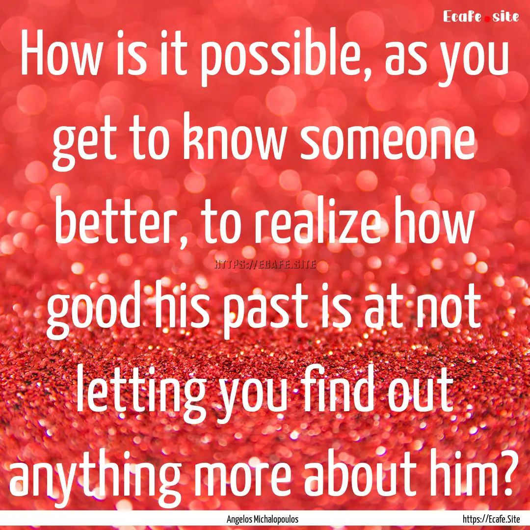 How is it possible, as you get to know someone.... : Quote by Angelos Michalopoulos