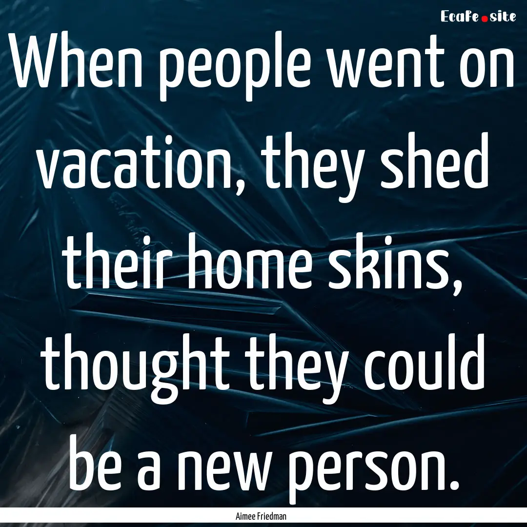 When people went on vacation, they shed their.... : Quote by Aimee Friedman