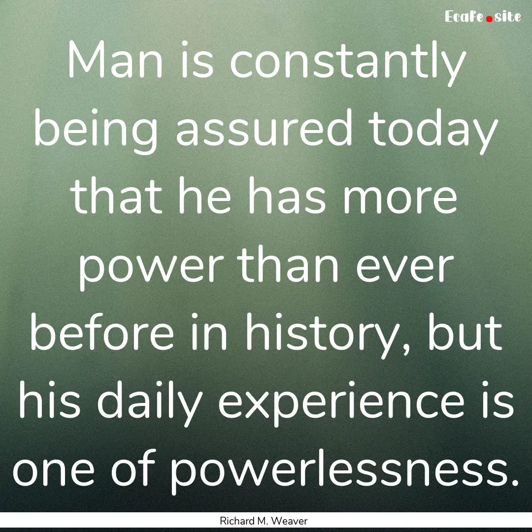 Man is constantly being assured today that.... : Quote by Richard M. Weaver