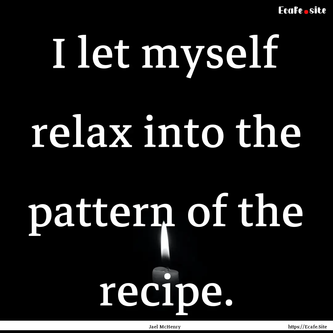 I let myself relax into the pattern of the.... : Quote by Jael McHenry