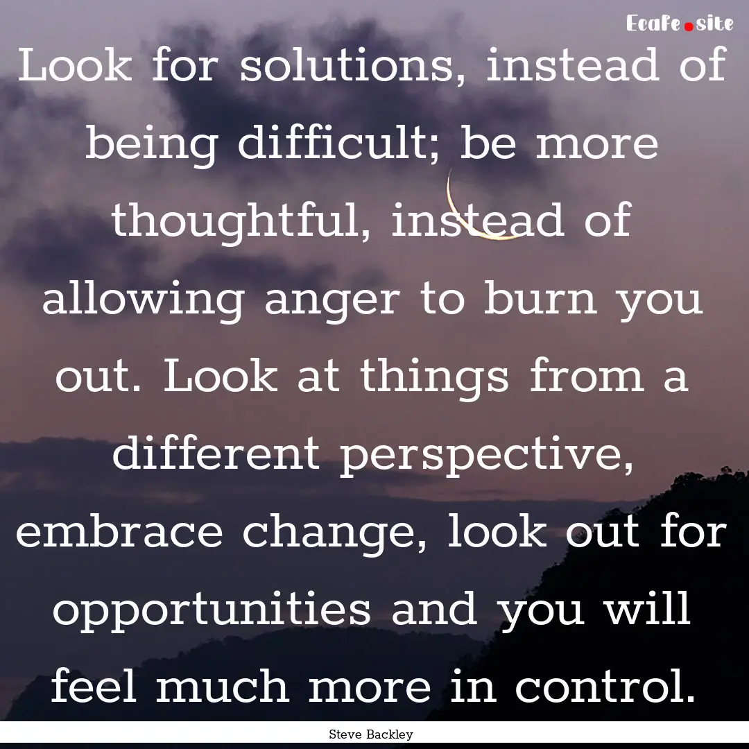 Look for solutions, instead of being difficult;.... : Quote by Steve Backley