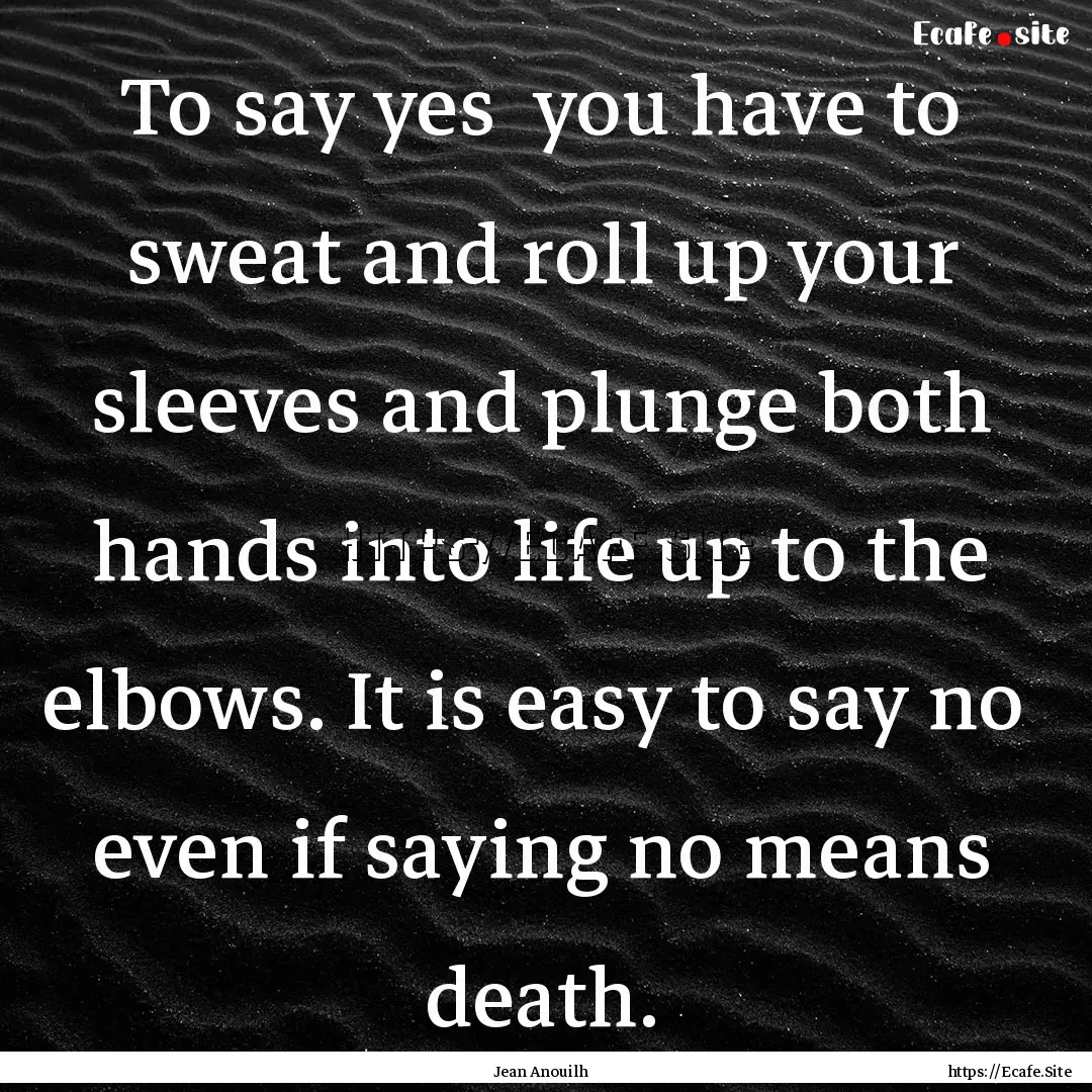 To say yes you have to sweat and roll up.... : Quote by Jean Anouilh