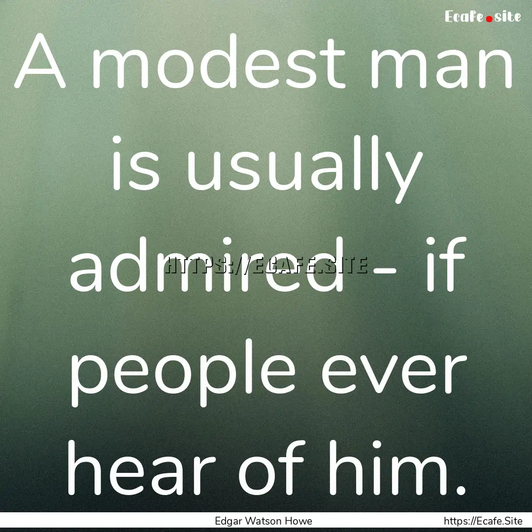 A modest man is usually admired - if people.... : Quote by Edgar Watson Howe