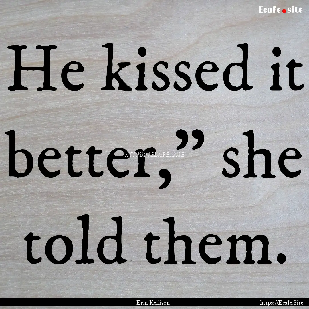 He kissed it better,” she told them. : Quote by Erin Kellison