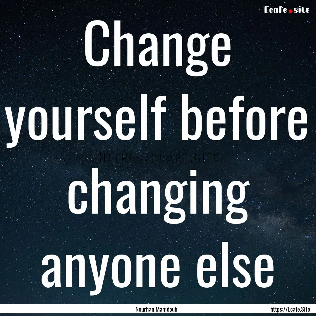 Change yourself before changing anyone else.... : Quote by Nourhan Mamdouh