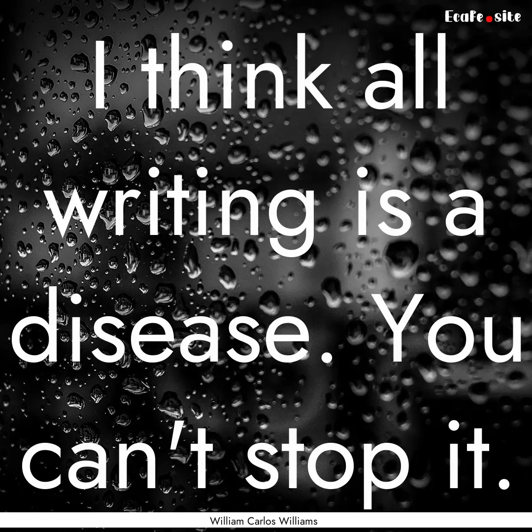 I think all writing is a disease. You can't.... : Quote by William Carlos Williams