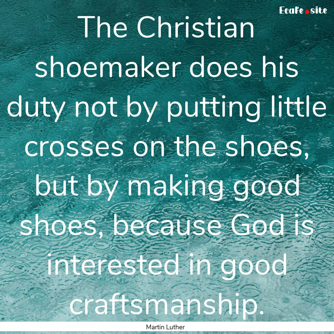 The Christian shoemaker does his duty not.... : Quote by Martin Luther