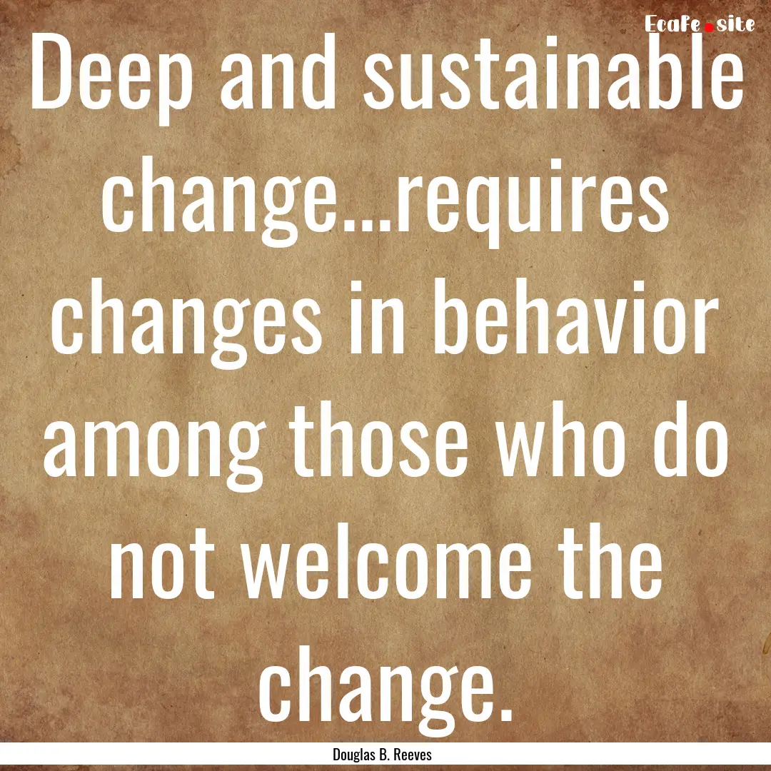 Deep and sustainable change...requires changes.... : Quote by Douglas B. Reeves