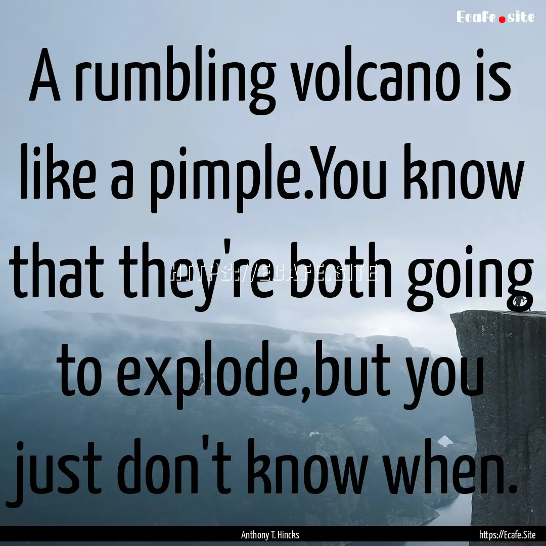 A rumbling volcano is like a pimple.You know.... : Quote by Anthony T. Hincks