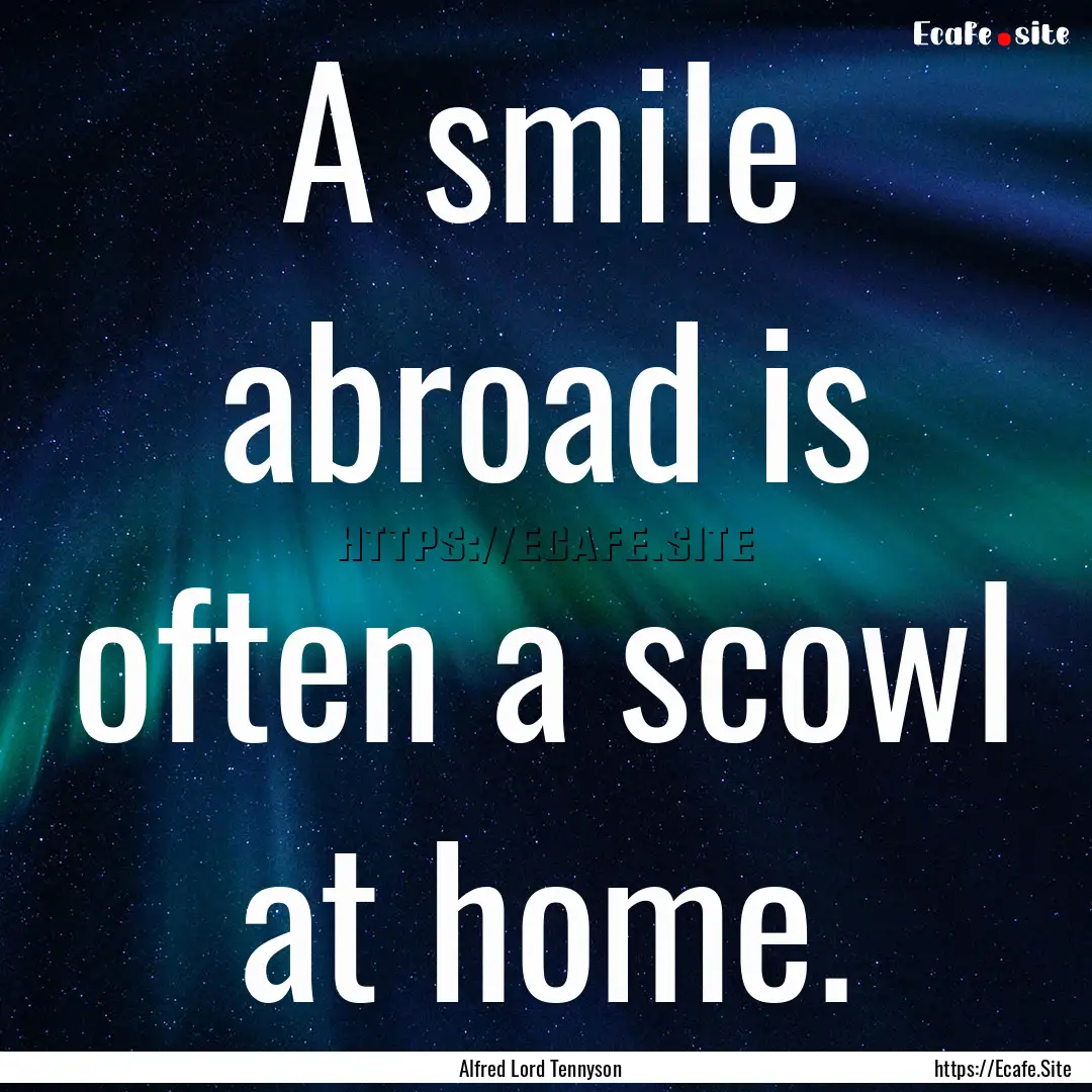 A smile abroad is often a scowl at home. : Quote by Alfred Lord Tennyson