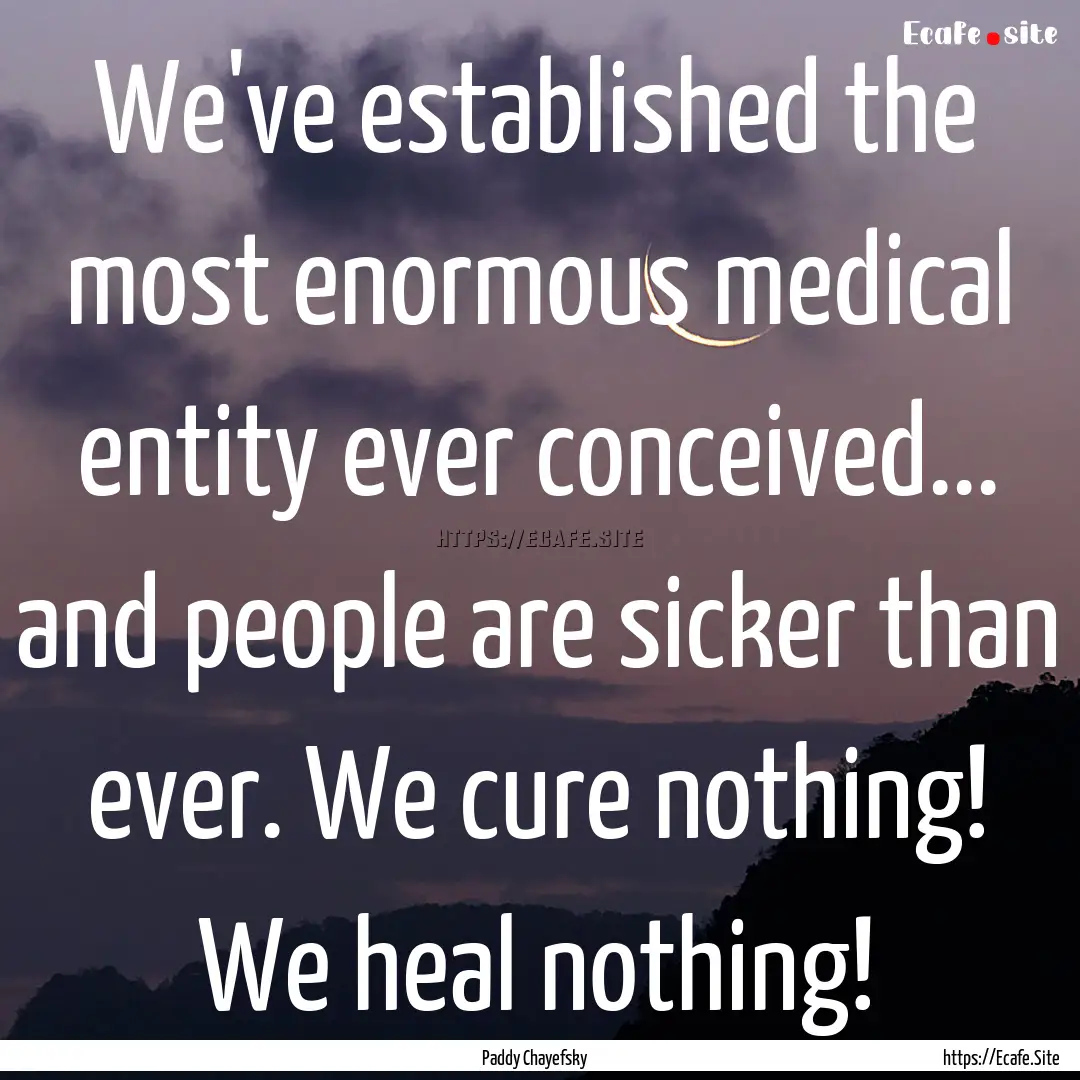 We've established the most enormous medical.... : Quote by Paddy Chayefsky