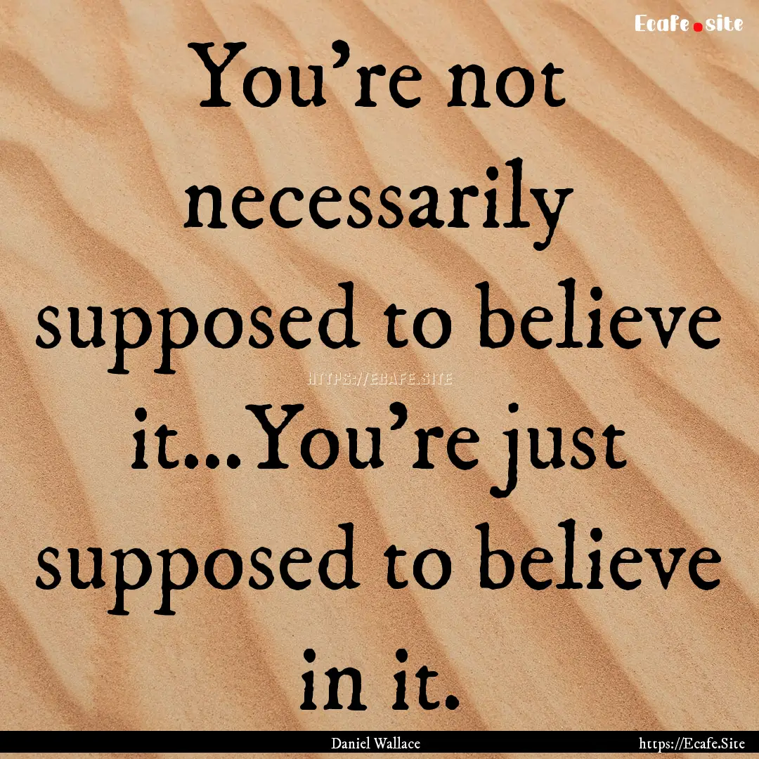 You’re not necessarily supposed to believe.... : Quote by Daniel Wallace