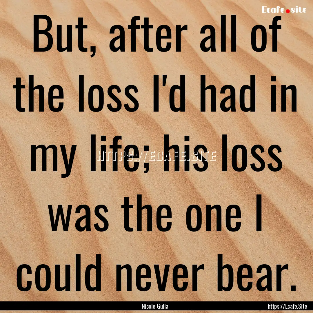 But, after all of the loss I'd had in my.... : Quote by Nicole Gulla