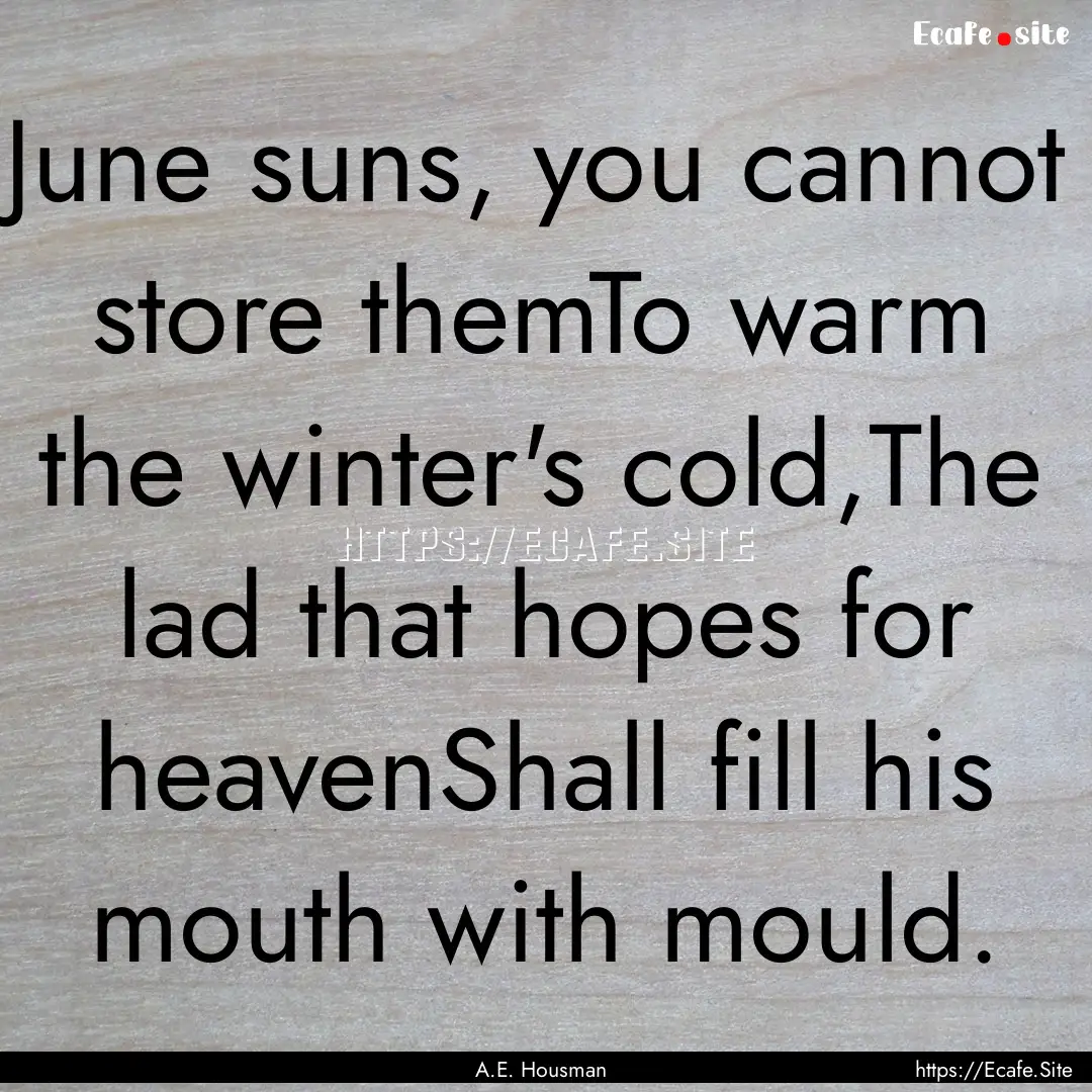 June suns, you cannot store themTo warm the.... : Quote by A.E. Housman