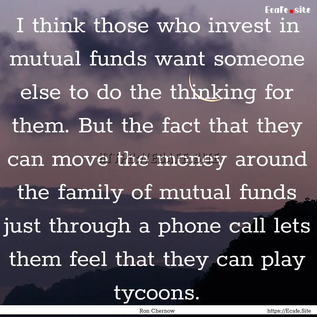 I think those who invest in mutual funds.... : Quote by Ron Chernow