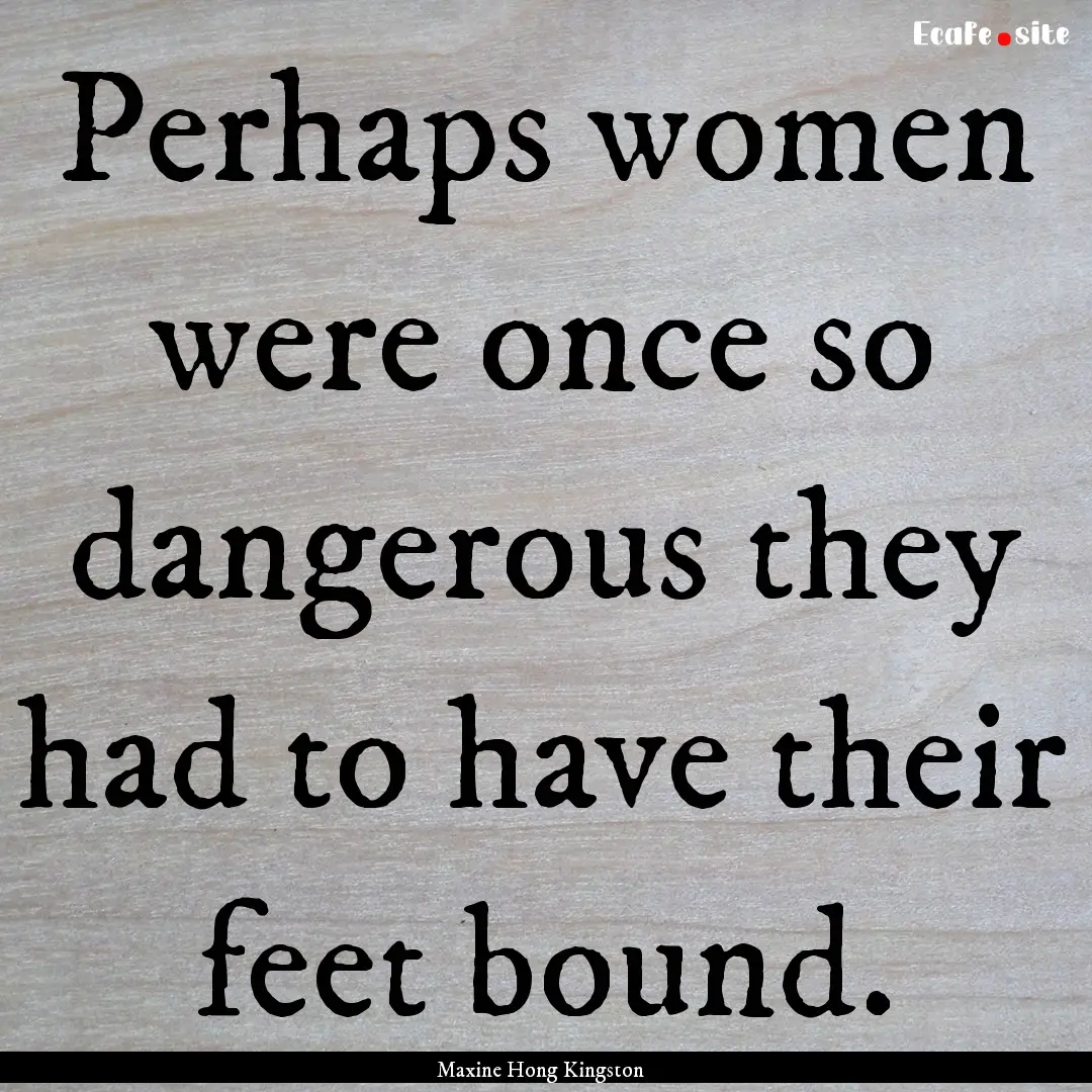 Perhaps women were once so dangerous they.... : Quote by Maxine Hong Kingston