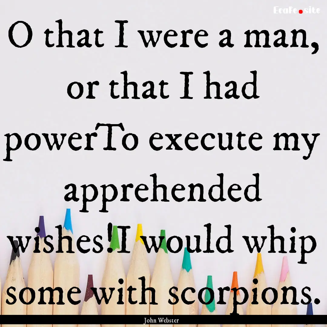 O that I were a man, or that I had powerTo.... : Quote by John Webster