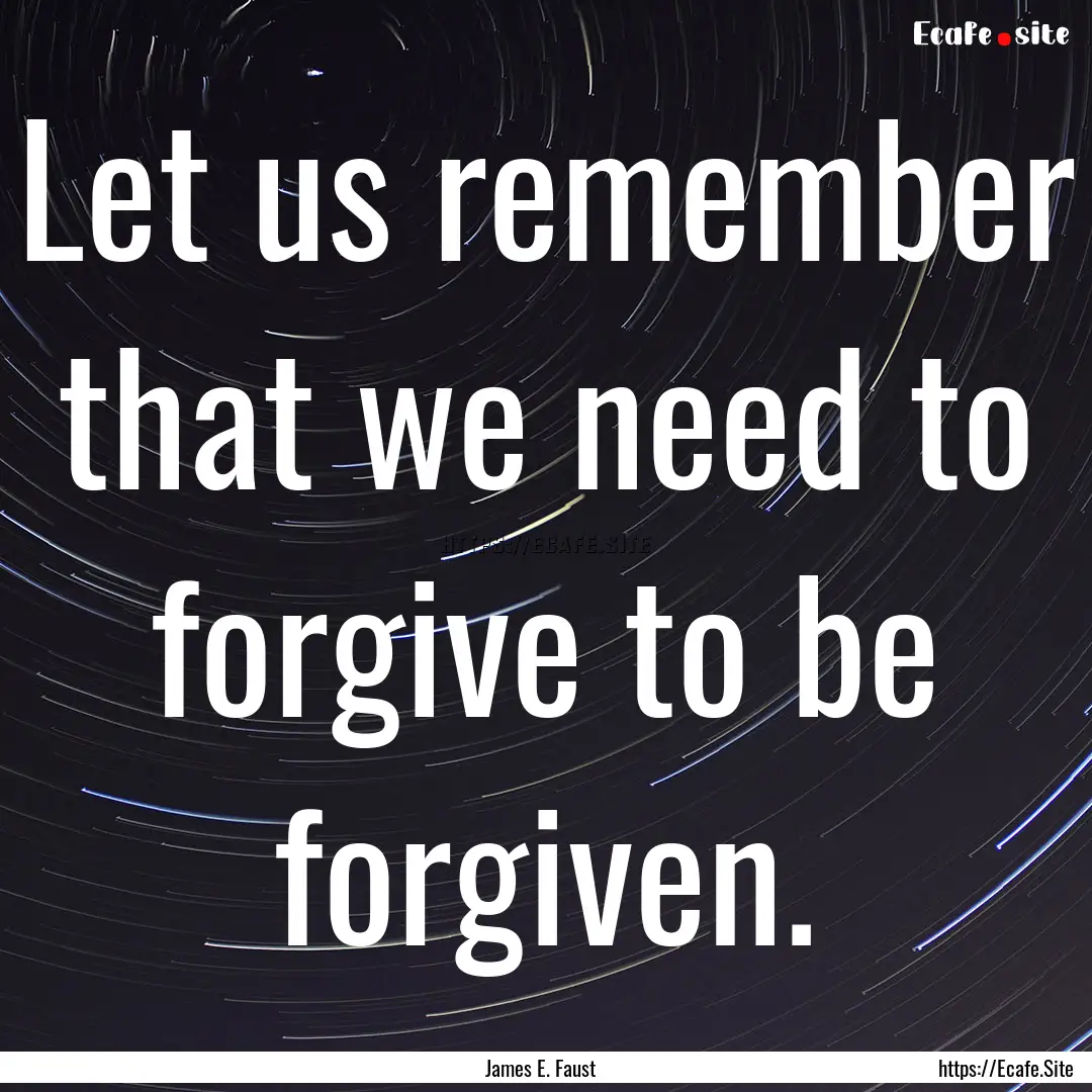 Let us remember that we need to forgive to.... : Quote by James E. Faust