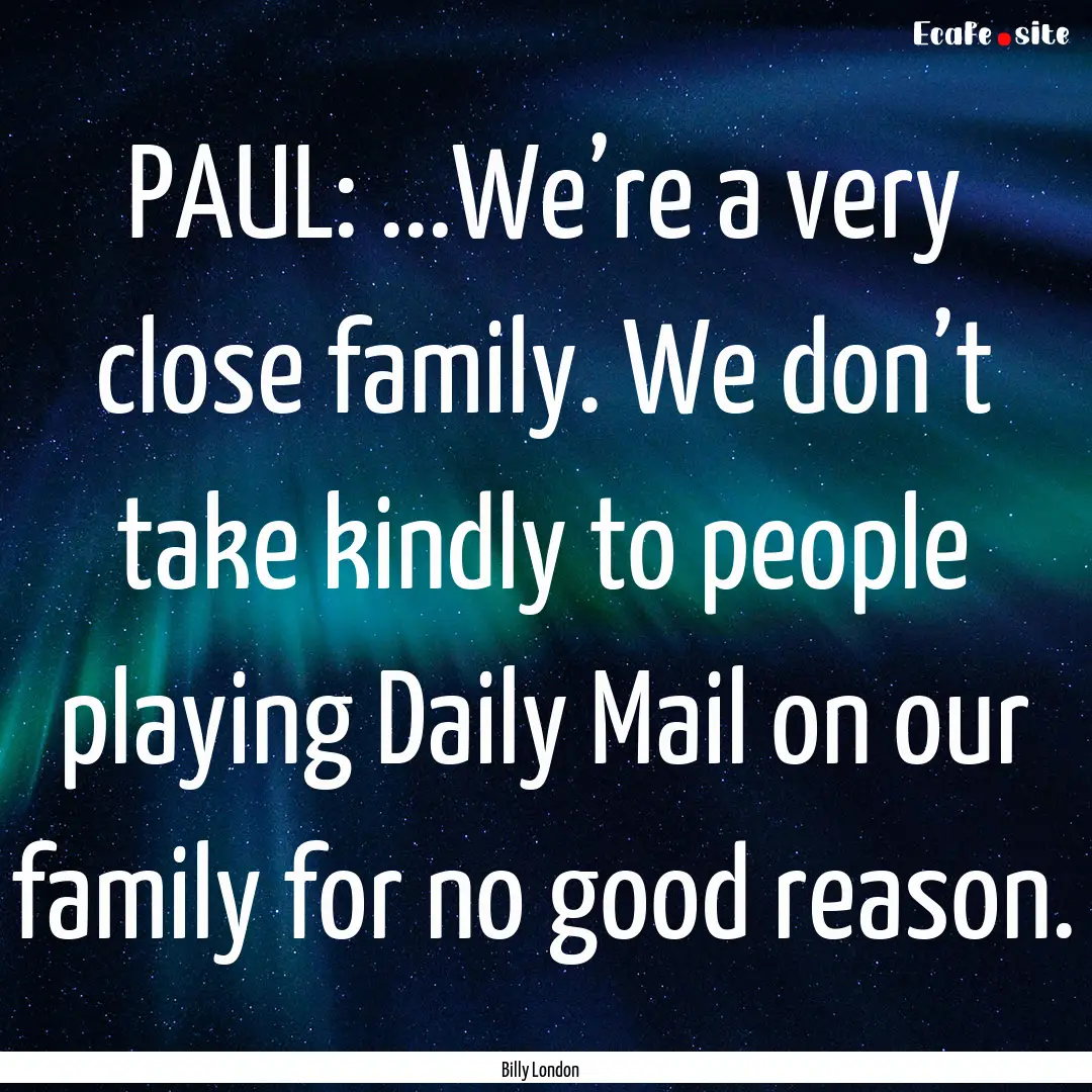 PAUL: ...We’re a very close family. We.... : Quote by Billy London