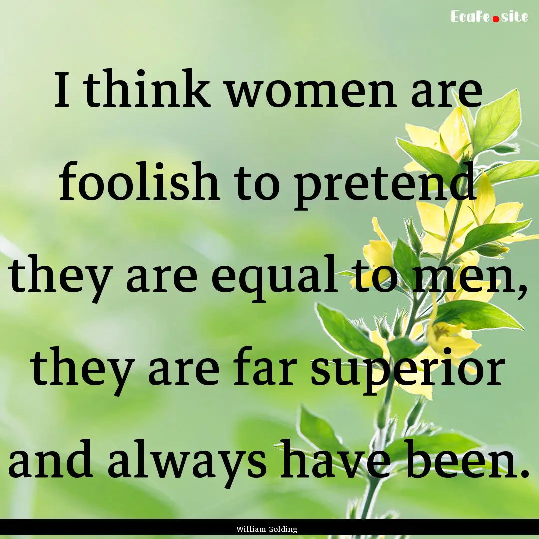 I think women are foolish to pretend they.... : Quote by William Golding