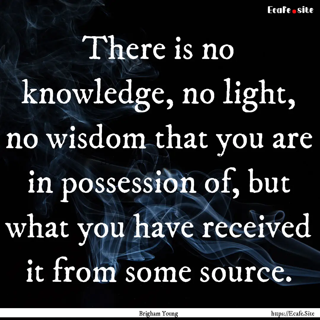 There is no knowledge, no light, no wisdom.... : Quote by Brigham Young