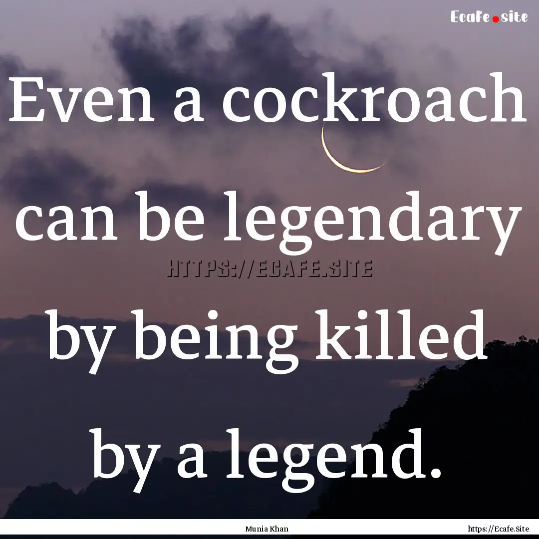 Even a cockroach can be legendary by being.... : Quote by Munia Khan