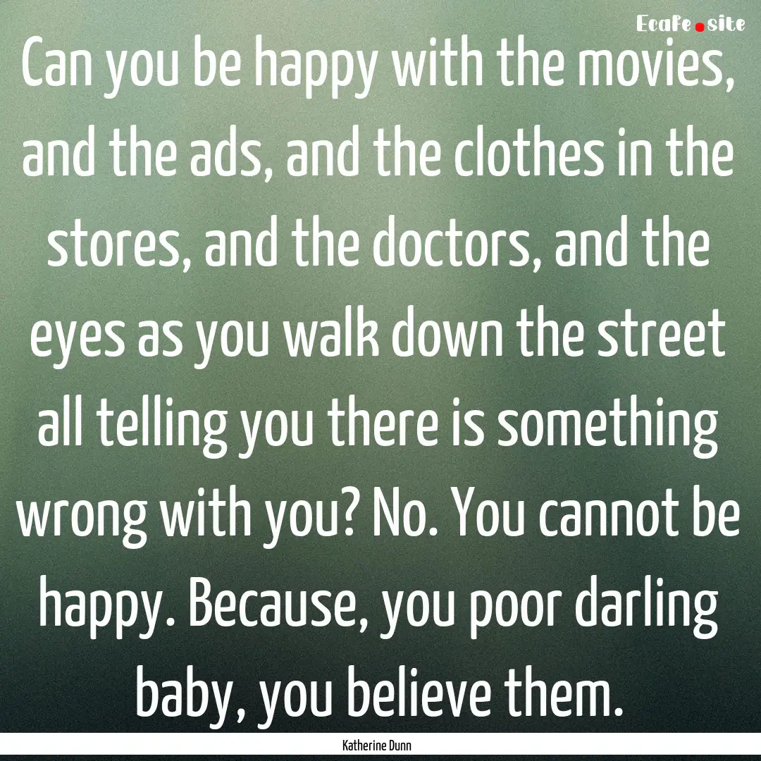 Can you be happy with the movies, and the.... : Quote by Katherine Dunn