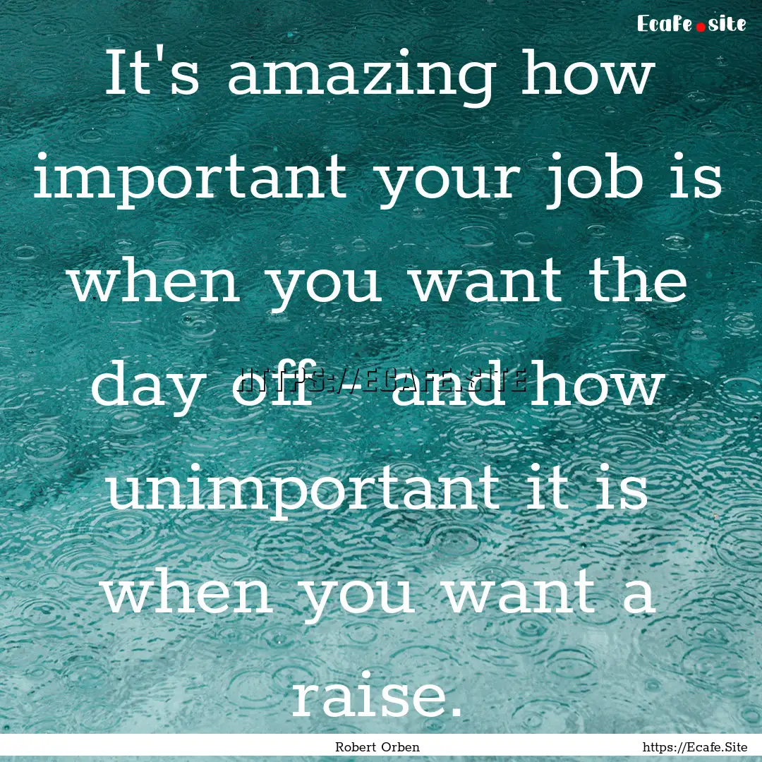 It's amazing how important your job is when.... : Quote by Robert Orben