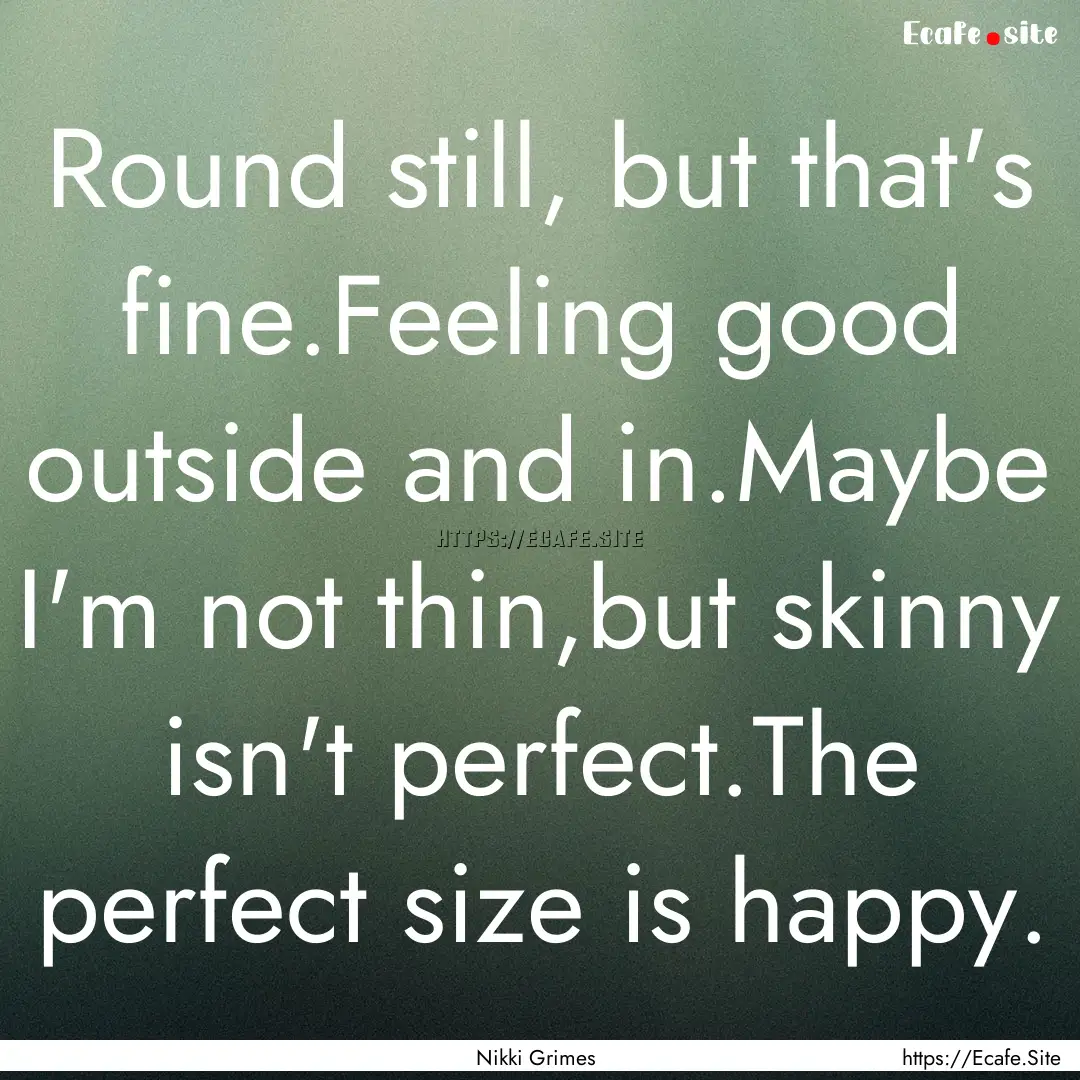 Round still, but that's fine.Feeling good.... : Quote by Nikki Grimes