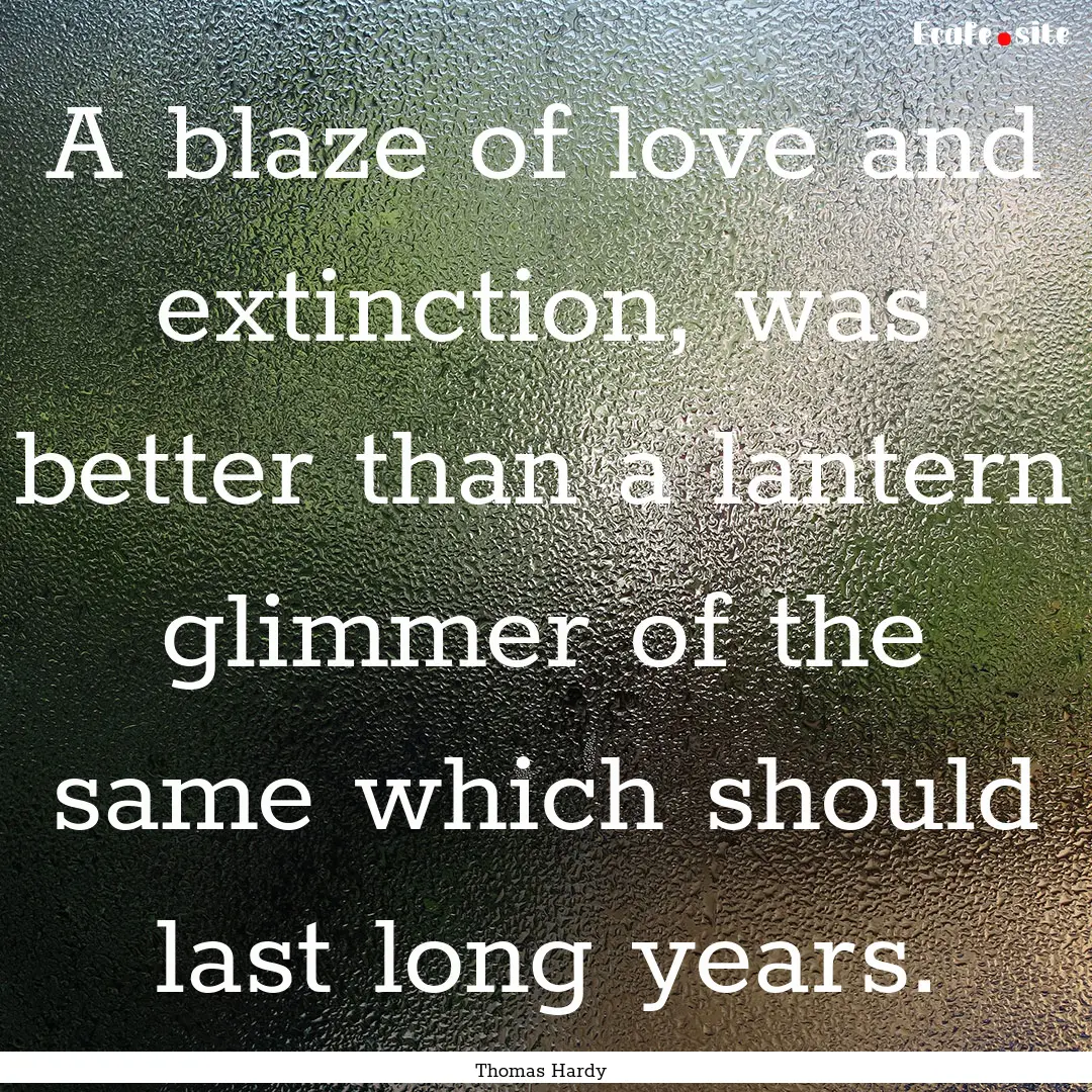 A blaze of love and extinction, was better.... : Quote by Thomas Hardy