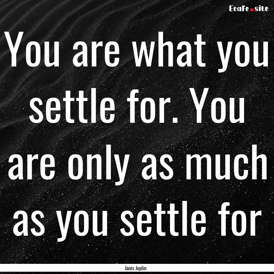 You are what you settle for. You are only.... : Quote by Janis Joplin