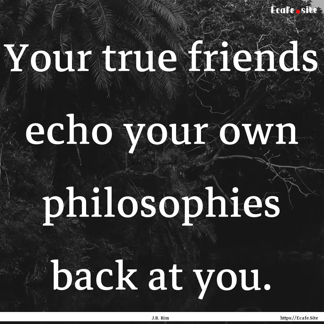 Your true friends echo your own philosophies.... : Quote by J.R. Rim