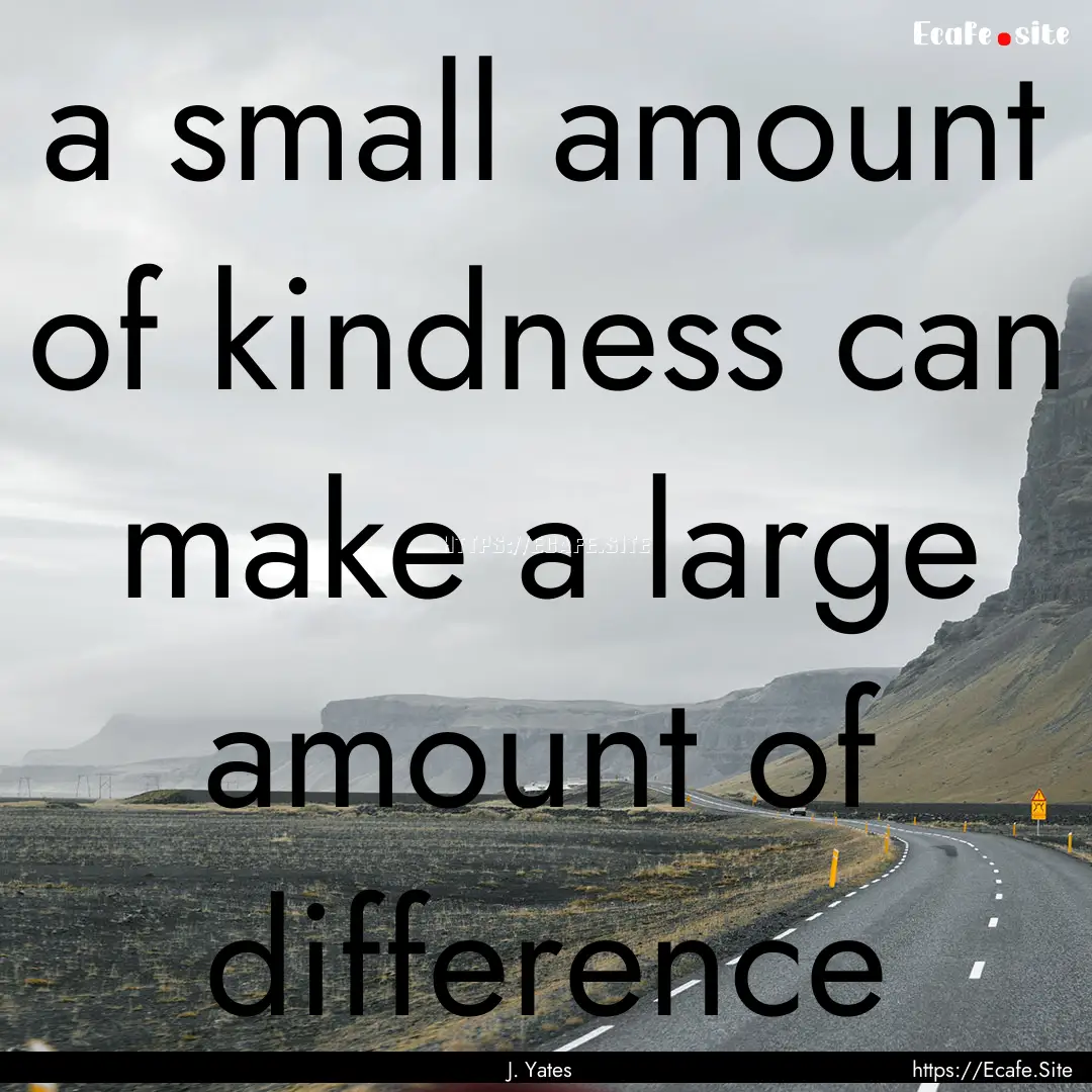 a small amount of kindness can make a large.... : Quote by J. Yates