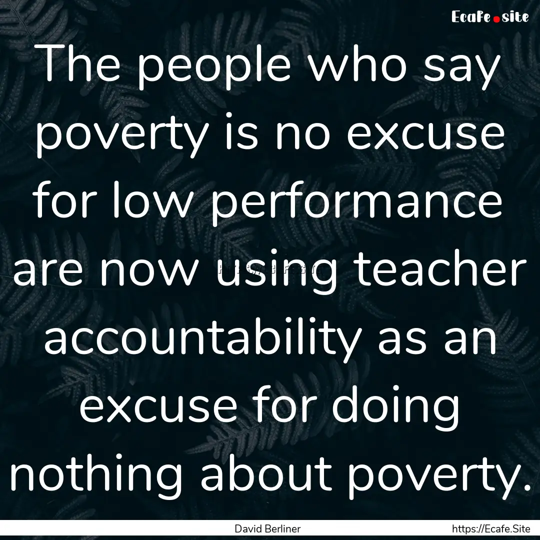 The people who say poverty is no excuse for.... : Quote by David Berliner