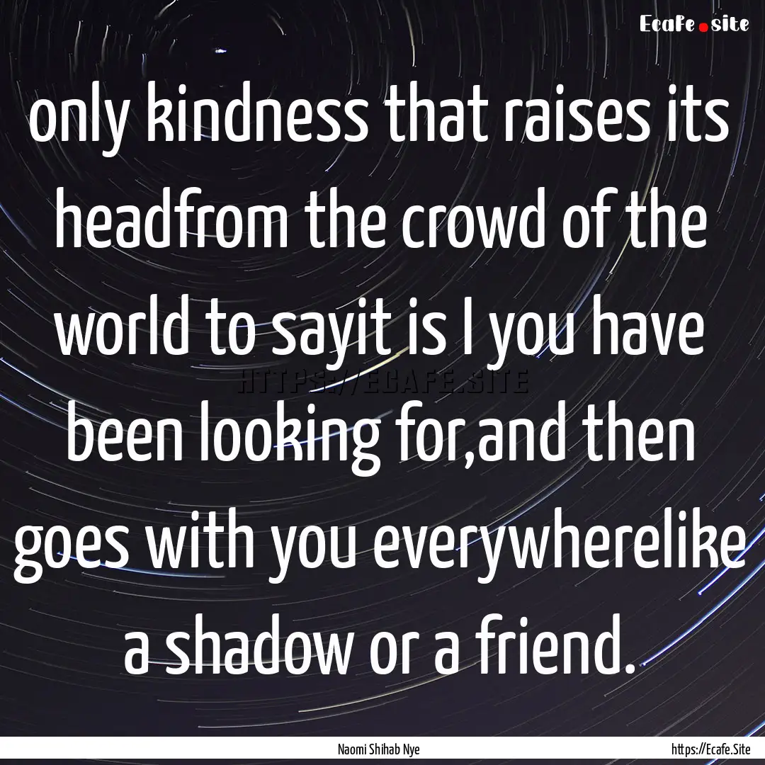 only kindness that raises its headfrom the.... : Quote by Naomi Shihab Nye