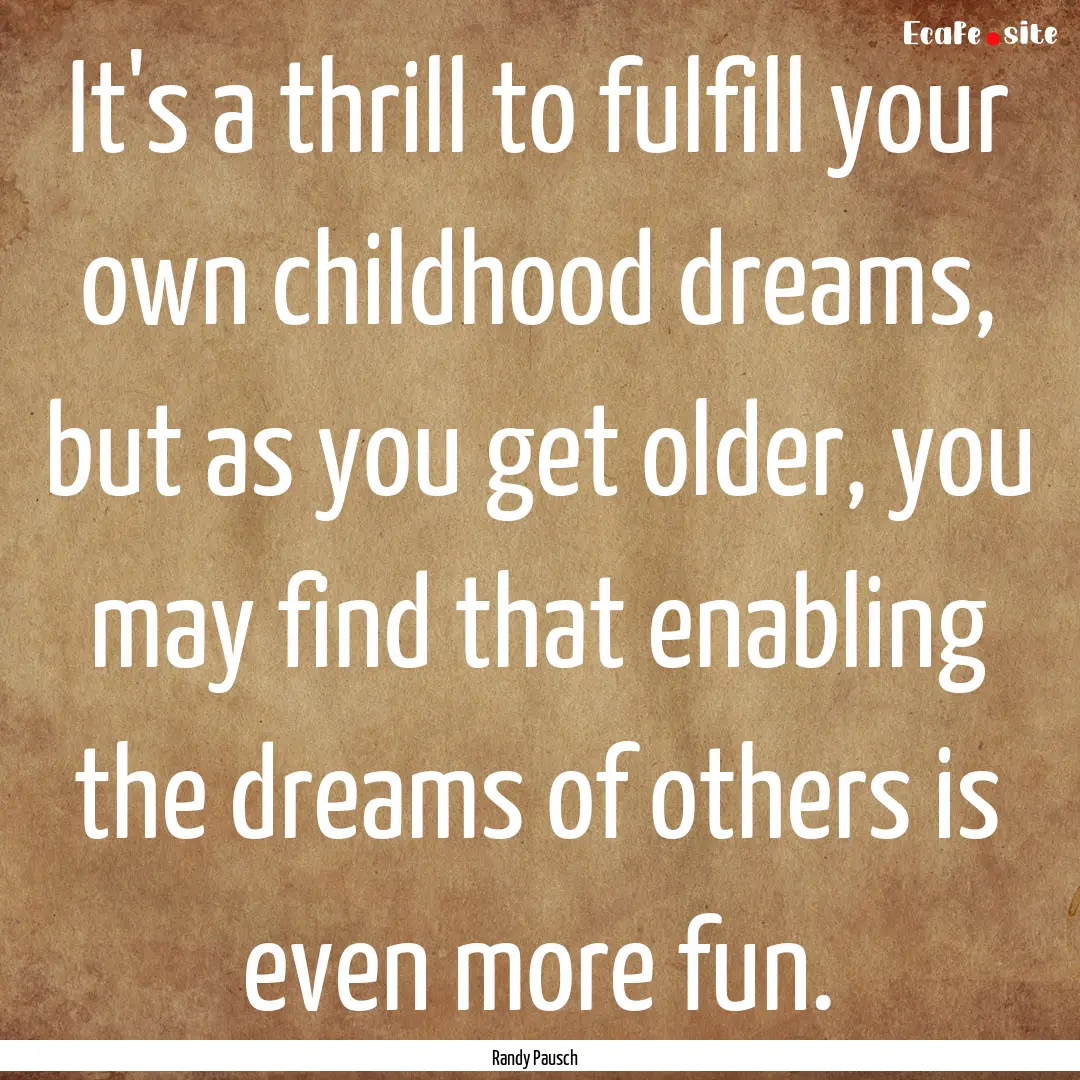 It's a thrill to fulfill your own childhood.... : Quote by Randy Pausch