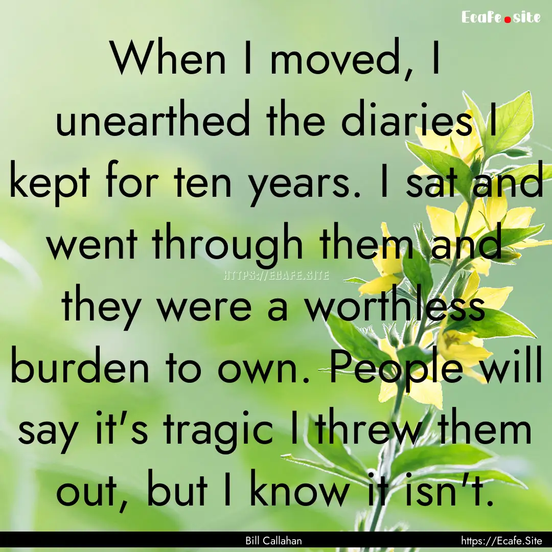 When I moved, I unearthed the diaries I kept.... : Quote by Bill Callahan