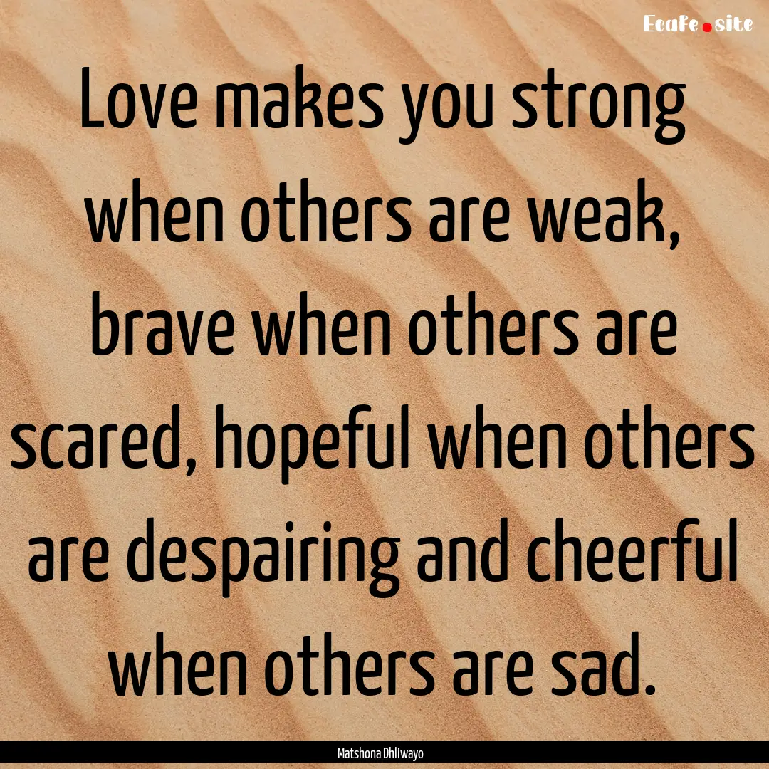 Love makes you strong when others are weak,.... : Quote by Matshona Dhliwayo