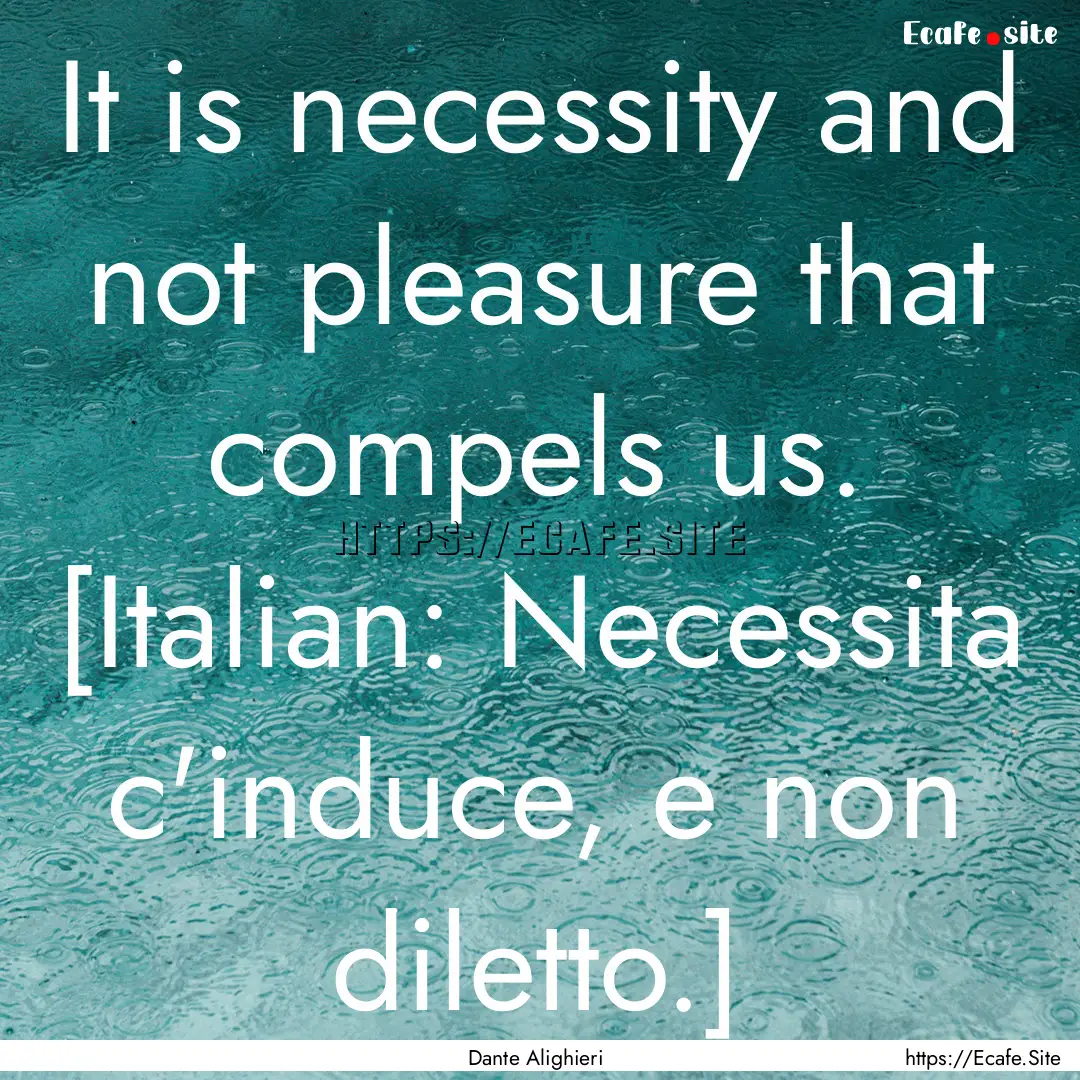 It is necessity and not pleasure that compels.... : Quote by Dante Alighieri