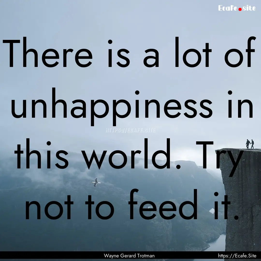 There is a lot of unhappiness in this world..... : Quote by Wayne Gerard Trotman